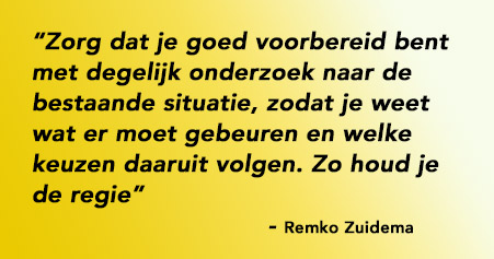 Zorg dat je goed voorbereid bent met degelijk onderzoek naar de bestaande situatie, zodat je weet wat er moet gebeuren en welke keuzen daaruit volgen. Zo houd je de regie